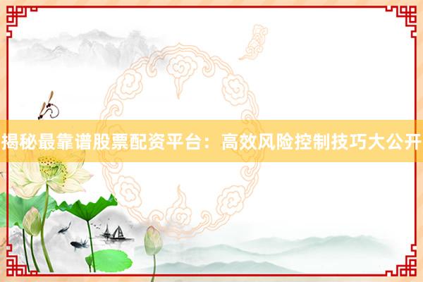 揭秘最靠谱股票配资平台:高效风险控制技巧大公开