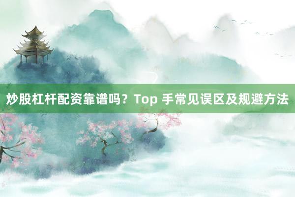 炒股杠杆配资靠谱吗?Top 手常见误区及规避方法