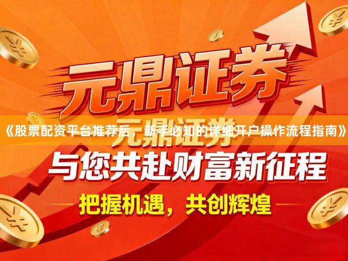 《股票配资平台推荐后,新手必知的详细开户操作流程指南》