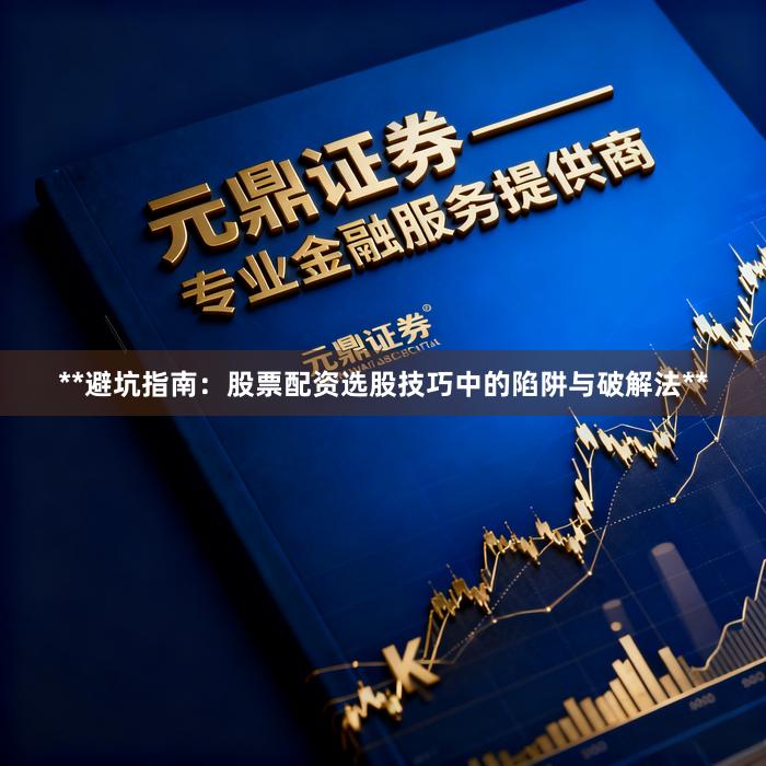 **避坑指南:股票配资选股技巧中的陷阱与破解法**