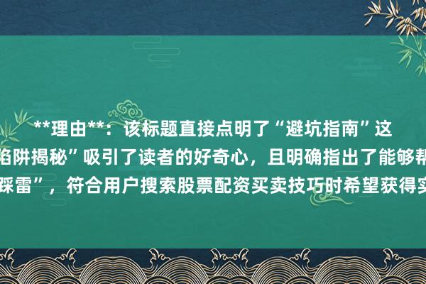 **理由**:该标题直接点明了“避坑指南”这一类型,同时用“五大陷阱揭秘”吸引了读者的好奇心,且明确指出了能够帮助读者“稳健投资不踩雷”,符合用户搜索股票配资买卖技巧时希望获得实用、安全投资建议的心理,有利于提升在百度SEO中的点击率。