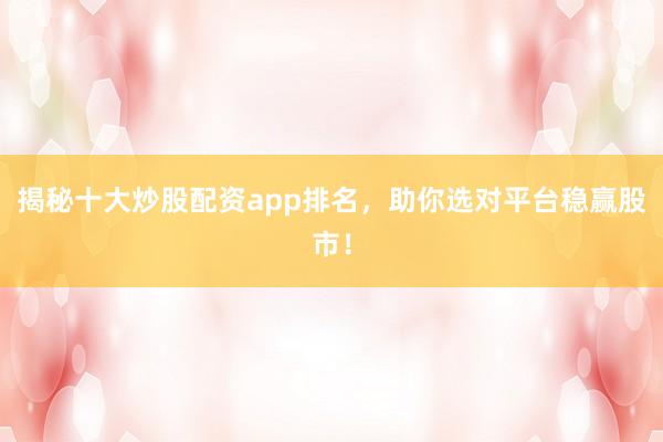 揭秘十大炒股配资app排名，助你选对平台稳赢股市！