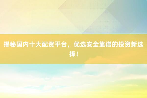 揭秘国内十大配资平台,优选安全靠谱的投资新选择!