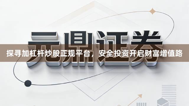 探寻加杠杆炒股正规平台，安全投资开启财富增值路