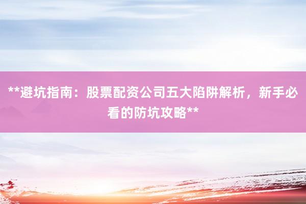 **避坑指南:股票配资公司五大陷阱解析,新手必看的防坑攻略**