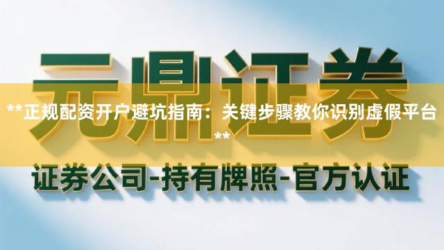 **正规配资开户避坑指南:关键步骤教你识别虚假平台**