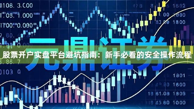 股票开户实盘平台避坑指南:新手必看的安全操作流程