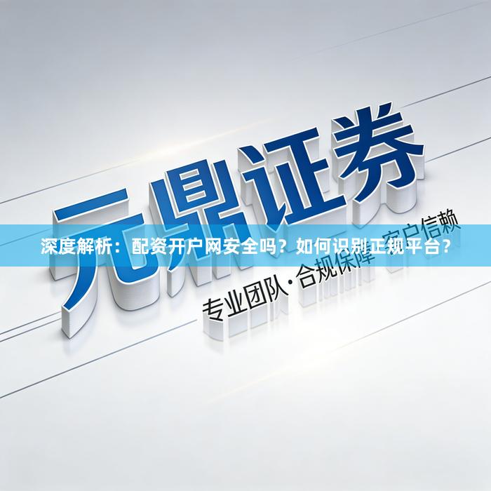 深度解析:配资开户网安全吗?如何识别正规平台?