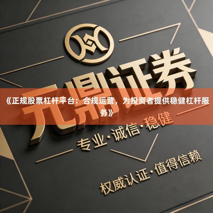 《正规股票杠杆平台:合规运营,为投资者提供稳健杠杆服务》