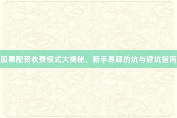 股票配资收费模式大揭秘,新手易踩的坑与避坑指南