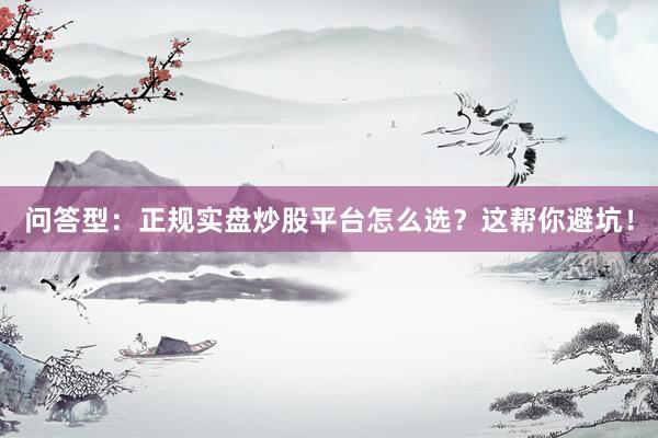 问答型：正规实盘炒股平台怎么选？这帮你避坑！