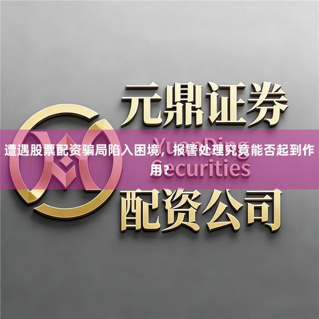 遭遇股票配资骗局陷入困境,报警处理究竟能否起到作用?