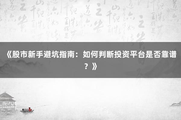 《股市新手避坑指南:如何判断投资平台是否靠谱?》