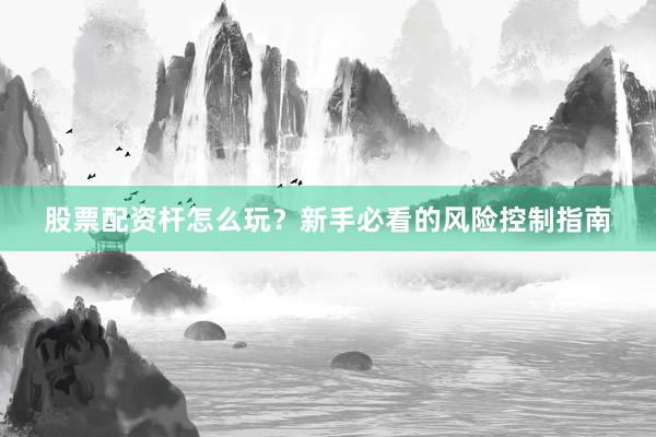 股票配资杆怎么玩？新手必看的风险控制指南