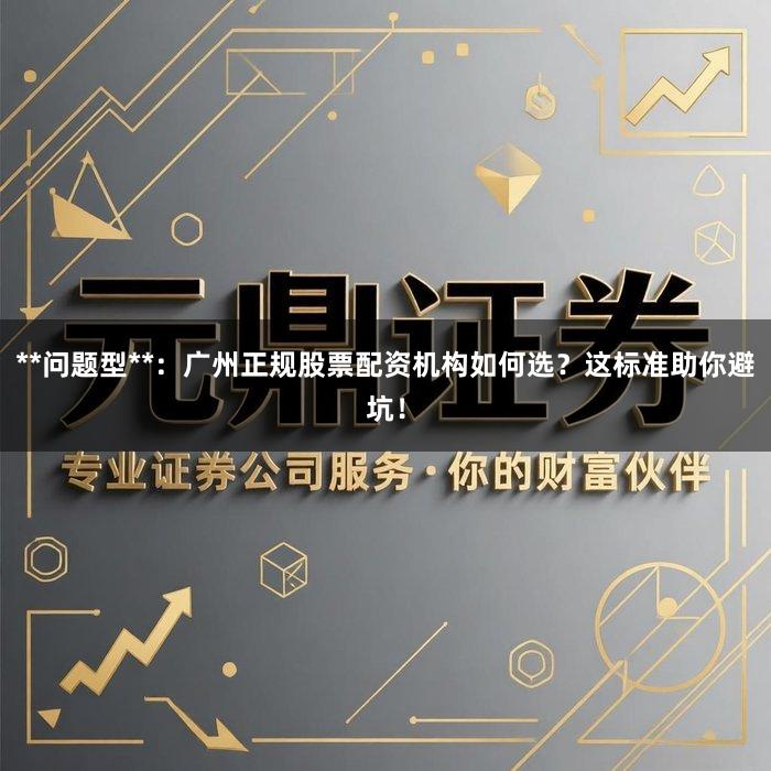 **问题型**：广州正规股票配资机构如何选？这标准助你避坑！