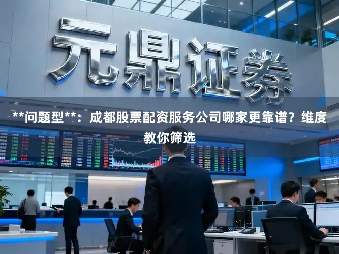 **问题型**：成都股票配资服务公司哪家更靠谱？维度教你筛选