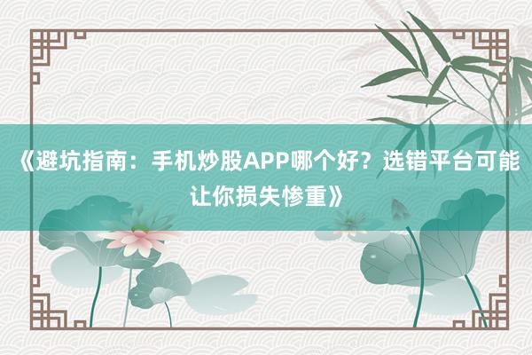 《避坑指南：手机炒股APP哪个好？选错平台可能让你损失惨重》