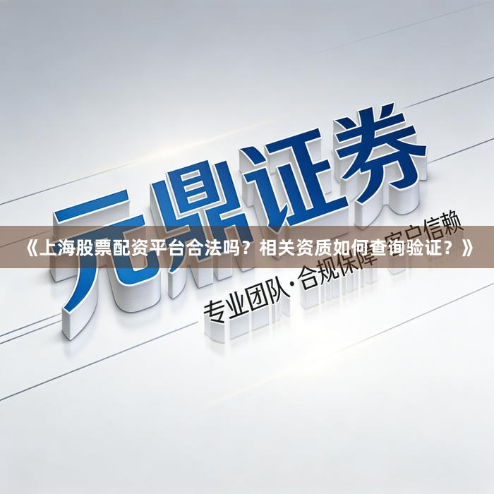 《上海股票配资平台合法吗？相关资质如何查询验证？》