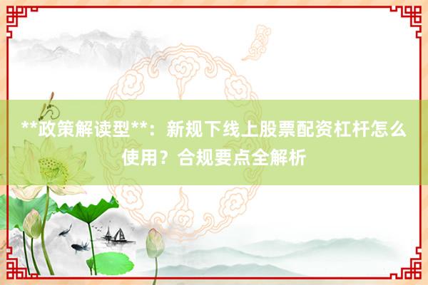 **政策解读型**：新规下线上股票配资杠杆怎么使用？合规要点全解析