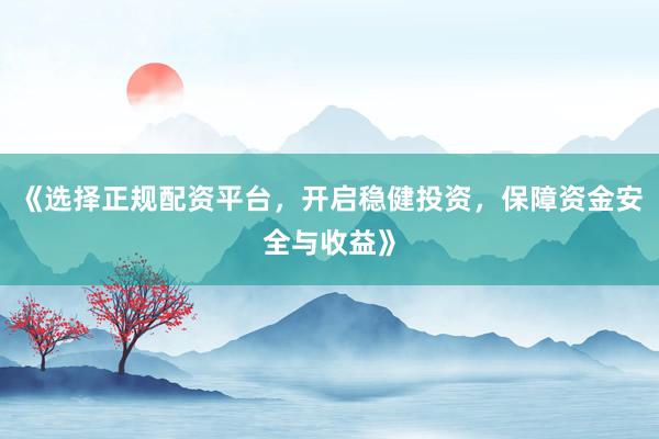 《选择正规配资平台，开启稳健投资，保障资金安全与收益》
