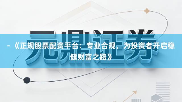 - 《正规股票配资平台：专业合规，为投资者开启稳健财富之路》