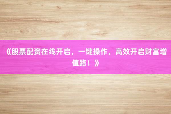 《股票配资在线开启，一键操作，高效开启财富增值路！》