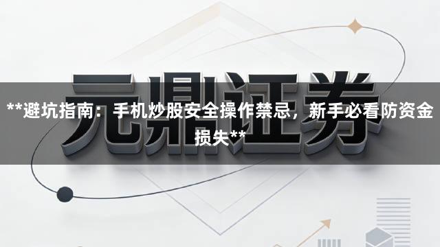 **避坑指南：手机炒股安全操作禁忌，新手必看防资金损失**