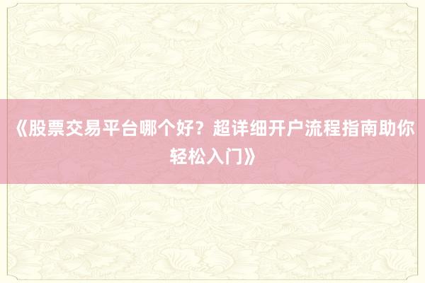 《股票交易平台哪个好？超详细开户流程指南助你轻松入门》