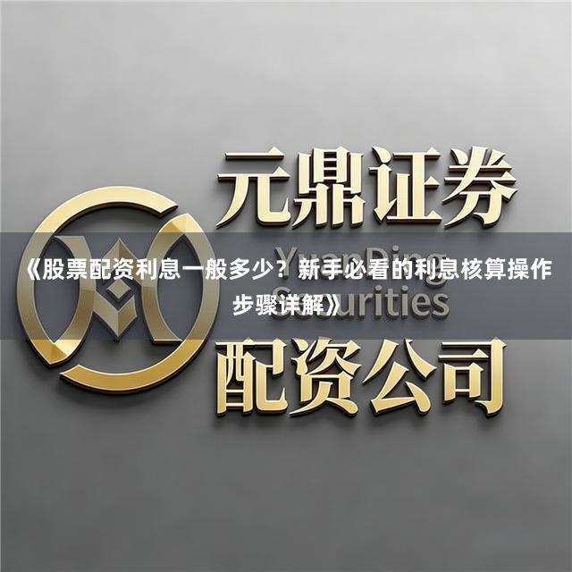 《股票配资利息一般多少？新手必看的利息核算操作步骤详解》