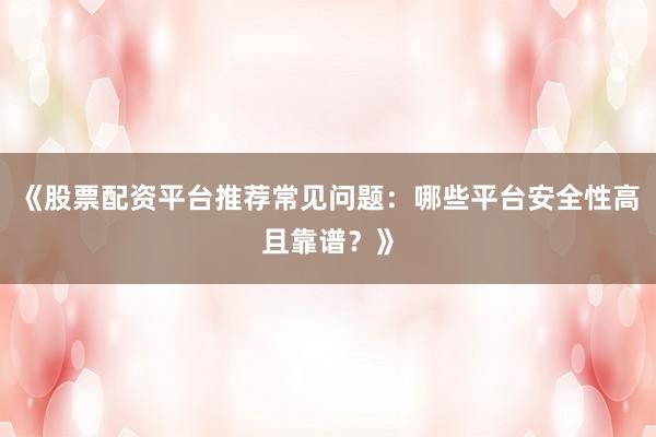 《股票配资平台推荐常见问题：哪些平台安全性高且靠谱？》