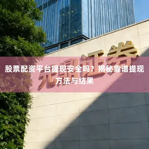 股票配资平台提现安全吗？揭秘靠谱提现方法与结果