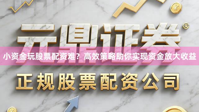 小资金玩股票配资难？高效策略助你实现资金放大收益