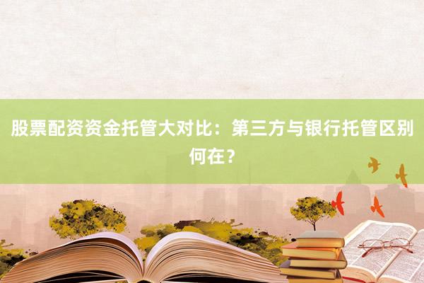 股票配资资金托管大对比：第三方与银行托管区别何在？