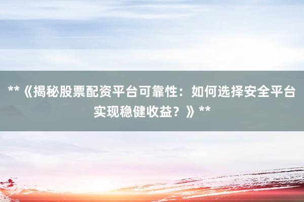 **《揭秘股票配资平台可靠性：如何选择安全平台实现稳健收益？》**