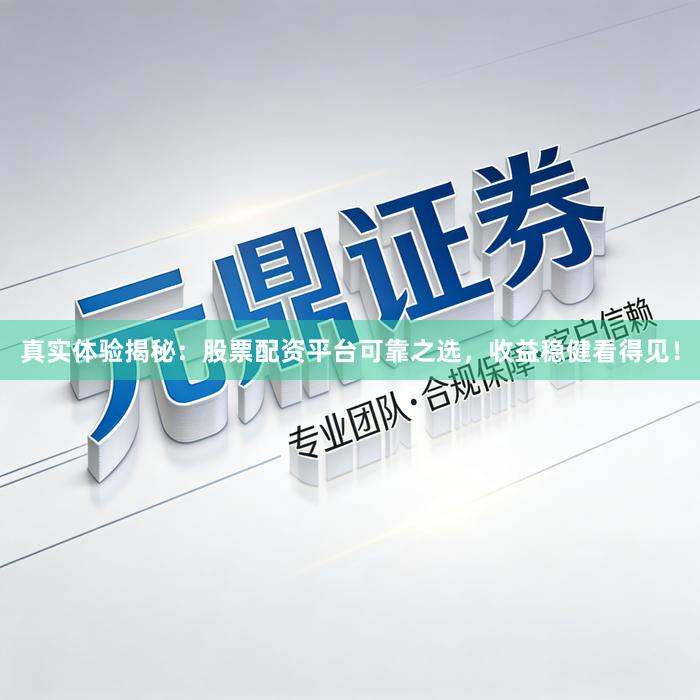 真实体验揭秘：股票配资平台可靠之选，收益稳健看得见！