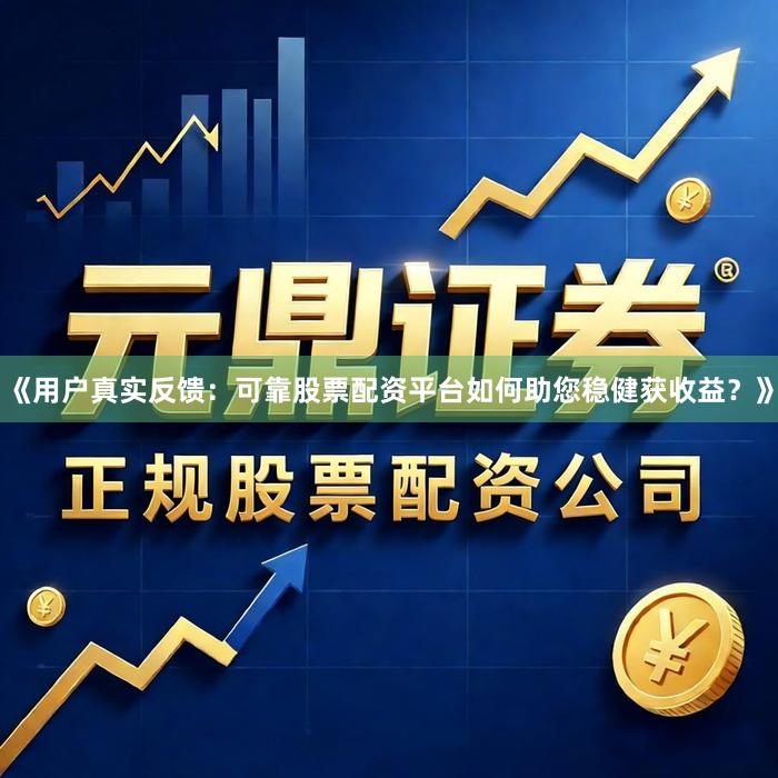 《用户真实反馈：可靠股票配资平台如何助您稳健获收益？》