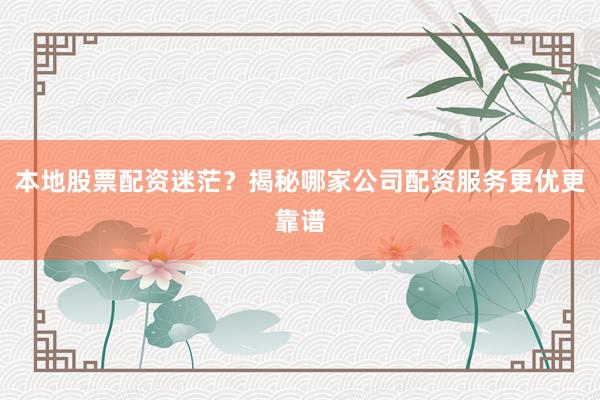 本地股票配资迷茫？揭秘哪家公司配资服务更优更靠谱
