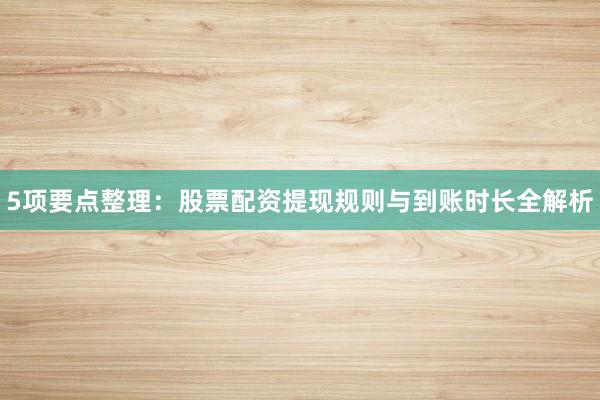 5项要点整理：股票配资提现规则与到账时长全解析