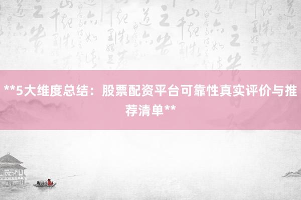 **5大维度总结：股票配资平台可靠性真实评价与推荐清单**