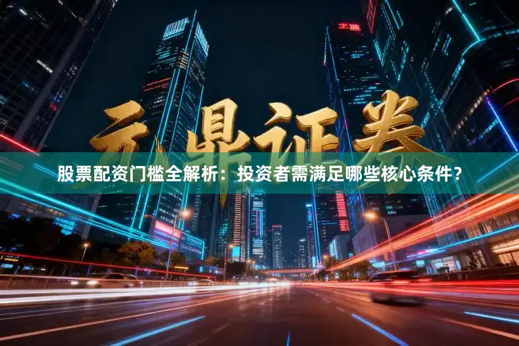 股票配资门槛全解析：投资者需满足哪些核心条件？