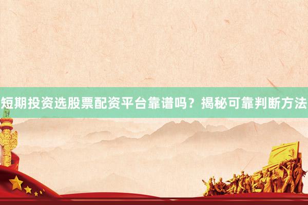 短期投资选股票配资平台靠谱吗？揭秘可靠判断方法