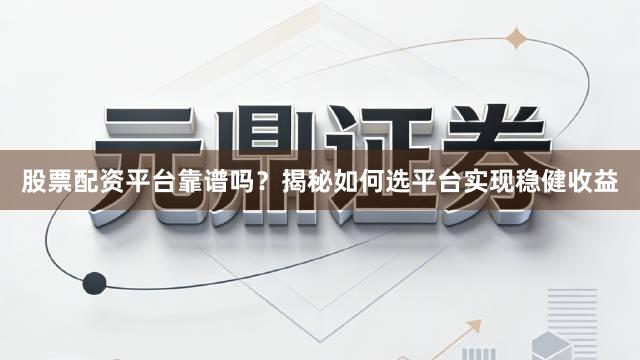 股票配资平台靠谱吗？揭秘如何选平台实现稳健收益