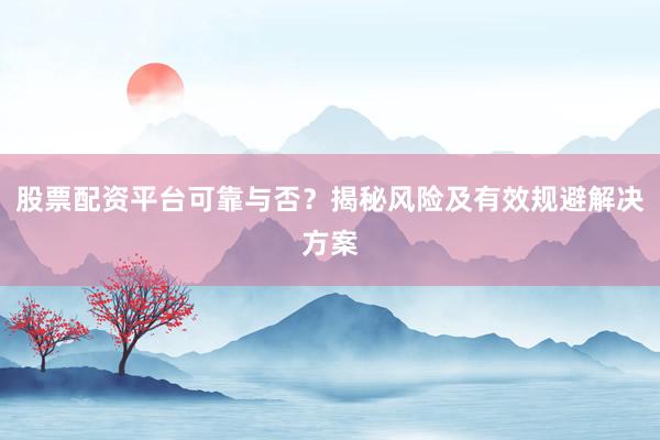股票配资平台可靠与否？揭秘风险及有效规避解决方案