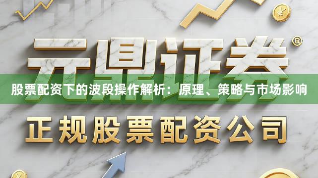 股票配资下的波段操作解析：原理、策略与市场影响