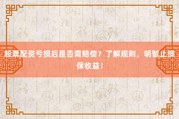 股票配资亏损后是否需赔偿？了解规则，明智止损保收益！