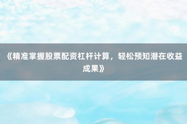 《精准掌握股票配资杠杆计算，轻松预知潜在收益成果》