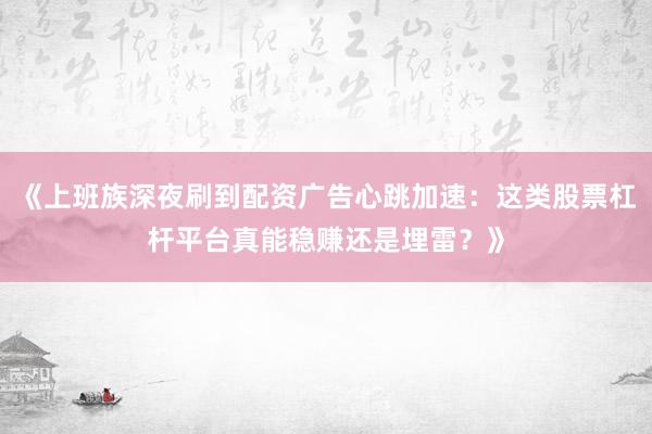《上班族深夜刷到配资广告心跳加速：这类股票杠杆平台真能稳赚还是埋雷？》