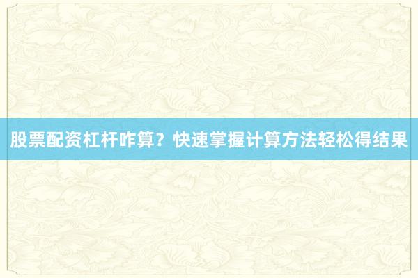 股票配资杠杆咋算？快速掌握计算方法轻松得结果