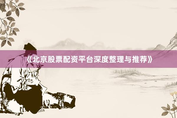 《北京股票配资平台深度整理与推荐》