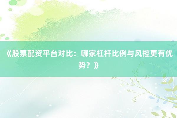 《股票配资平台对比：哪家杠杆比例与风控更有优势？》